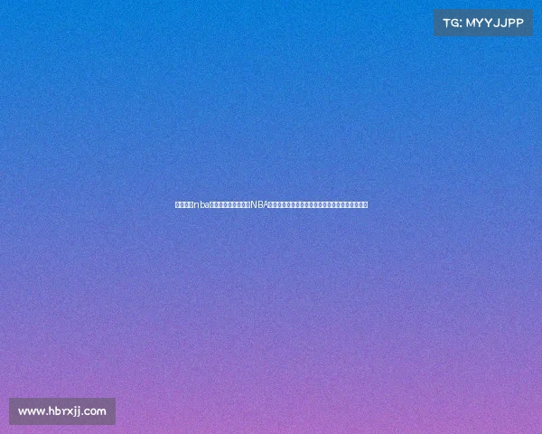 视频直播nba赛事、独家视频直播NBA赛事盛宴全程激情对决不容错过精彩瞬间实时呈现